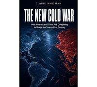 The New Cold War: How America and China Are Competing to Shape the Twenty-First Century Claire Whitman