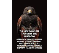 The New Complete Falconry Bird Handbook: A Practical Guide to Housing, Feeding, Training, Handling, and Caring for Healthy, Responsive Hawks and Owls in Captive Falconry Settings