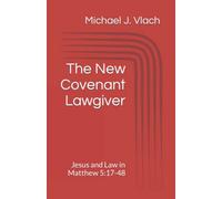 The New Covenant Lawgiver: Jesus and Law in Matthew 5:17-48