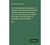 The New Descriptive Geography of Palestine, with Critical and Historical Notices of All Places Whose Name Occur in the Scriptures, and Whose Sites ... of Probability, been Identified: Part I