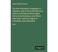 The New Descriptive Geography of Palestine, with Critical and Historical Notices of All Places Whose Name Occur in the Scriptures, and Whose Sites ... of Probability, been Identified: Part I