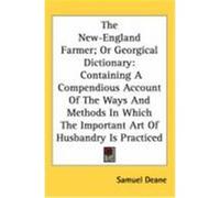 The New-England Farmer; Or Georgical Dictionary: Containing a Compendious Account of the Ways and Methods in Which the Important Art of Husbandry Is P Deane, Samuel (Auteur)
