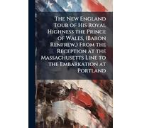 The New England Tour of His Royal Highness the Prince of Wales, (Baron Renfrew, ) From the Reception at the Massachusetts Line to the Embarkation at Portland