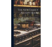 The New Family Receipt-Book: Containing Eight Hundred Truly Valuable Receipts In Various Branches Of Domestic Economy, Selected From The Works Of B