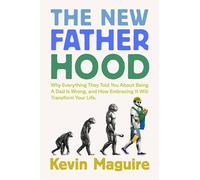 The New Fatherhood: Why Everything They Told You About Being a Dad Is Wrong and How Embracing It Will Transform Your Life