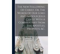 The New Following Of Christ, Or, The Words Of Our Lord And Saviour Jesus Christ With A Commentary From The Apostles, Prophets, &c.