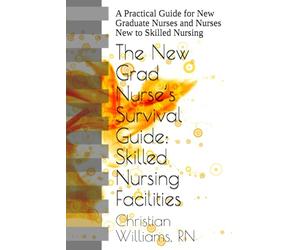 The New Grad Nurse’s Survival Guide: Skilled Nursing Facilities: A Practical Guide for New Graduate Nurses and Nurses New to Skilled Nursing
