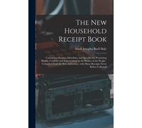 The New Household Receipt Book: Containing Maxims, Directions, And Specifics For Promoting Health, Comfort, And Improvement In The Homes Of The People