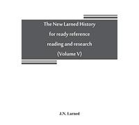 The New Larned History For Ready Reference, Reading And Research; The Actual Words Of The World's Best Historians, Biographers And Specialists