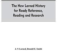The New Larned History For Ready Reference, Reading And Research; The Actual Words Of The World's Best Historians, Biographers And Specialists