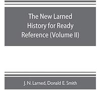 The New Larned History For Ready Reference, Reading And Research; The Actual Words Of The World's Best Historians, Biographers And Specialists