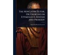The New Latin Tutor, Or, Exercises In Etymology, Syntax And Prosody