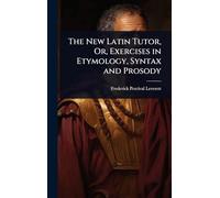 The New Latin Tutor, Or, Exercises in Etymology, Syntax and Prosody