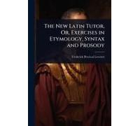 The New Latin Tutor, Or, Exercises In Etymology, Syntax And Prosody
