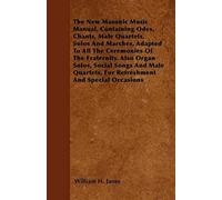 The New Masonic Music Manual, Containing Odes, Chants, Male Quartets, Solos And Marches, Adapted To All The Ceremonies Of The Fraternity. Also Organ Solos, Social Songs And Male Quartets, For Refreshm