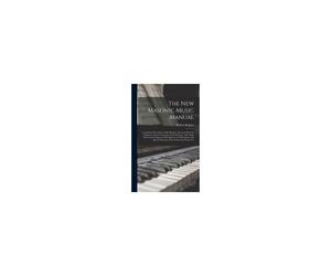The New Masonic Music Manual: Containing Odes, Chants, Male Quartets, Solos And Marches, Adapted To All The Ceremonies Of The Fraternity, Also Organ