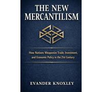 THE NEW MERCANTILISM: How Nations Weaponize Trade, Investment, and Economic Policy in the 21St Century