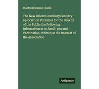 The New Orleans Auxiliary Sanitary Association Publishes for the Benefit of the Public the Following Information as to Small-pox and Vaccination, Written at the Request of the Association