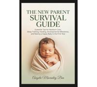 The New Parent Survival Guide: Essential Tips for Newborn Care, Sleep Training, Feeding, Developmental Milestones, and Raising a Happy Baby in the First Year