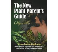 The New Plant Parent’s Guide: Master Indoor Gardening With Practical Tips on Care, Maintenance, and Styling for Thriving Houseplants