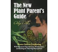 The New Plant Parent’s Guide: Master Indoor Gardening With Practical Tips on Care, Maintenance, and Styling for Thriving Houseplants