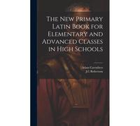 The New Primary Latin Book For Elementary And Advanced Classes In High Schools