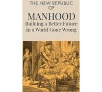 The New Republic Of Manhood: Building A Better Future In A World Gone Wrong