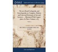 The new Royal Cyclopdia and Encyclopdia or Complete Modern and Universal Dictionary of Arts and Sciences. ... Illustrated With Copperplates In Three Volum See Notes Multiple ContributorsSee Notes Mult