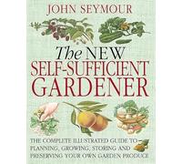 The New Self-Sufficient Gardener: The complete illustrated guide to planning, growing, storing and preserving your own garden produce