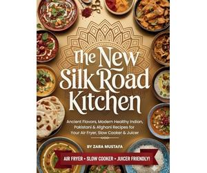 The New Silk Road Kitchen: Ancient Flavors, Modern Healthy Indian, Pakistani & Afghani Recipes for Your Air Fryer, Slow Cooker & Juicer