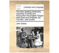 The New Spelling Dictionary, Teaching To Write And Pronounce The English Tongue With Ease And Propriety. By The Rev. John Entick