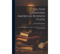 The New Standard American Business Guide: A Complete Compendium Of How To Do Business By The Latest And Safest Methods