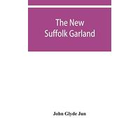 The New Suffolk Garland; A Miscellany Of Anecdotes, Romantic Ballads, Descriptive Poems And Songs, Historical And Biographical Notices, And Statistical Returns Relating To The County Of Suffolk