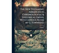 The New Testament, Arranged in Chronological & Historical Order, With Copious Notes by G. Townsend