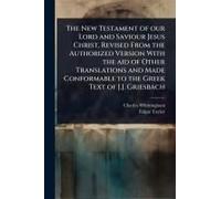 The New Testament Of Our Lord And Saviour Jesus Christ, Revised From The Authorized Version With The Aid Of Other Translations And Made Conformable To The Greek Text Of J.J. Griesbach