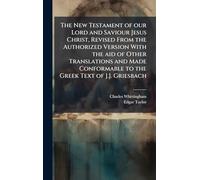The New Testament of our Lord and Saviour Jesus Christ, Revised From the Authorized Version With the aid of Other Translations and Made Conformable to the Greek Text of J.J. Griesbach