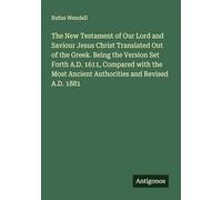 The New Testament of Our Lord and Saviour Jesus Christ Translated Out of the Greek. Being the Version Set Forth A.D. 1611, Compared with the Most Ancient Authorities and Revised A.D. 1881