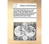 The New Testament Of Our Lord Jesus Christ, Translated Out Of Greek, By Theod. Beza. Whereunto Are Adjoined Brief Summaries Of Doctrine By The Said Th