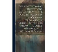 The New Testament Quotations, Collated With The ... Old Testament, In The Original Hebrew And The Version Of The Lxx., And With ... Other Writings, With Notes By H. Gough