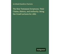 The New Testament Scriptures. Their Claims, History, and Authority. Being the Croall Lectures for 1882
