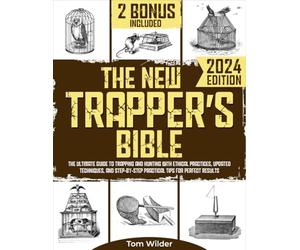 The New Trapper’s Bible: The Ultimate Guide to Trapping and Hunting with Ethical Practices, Updated Techniques, and Step-by-Step Practical Tips for Perfect Results