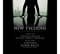 The New Tycoons: Inside the Trillion Dollar Private Equity Industry That Owns Everything