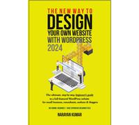 The New Way To Design Your Own Website With Wordpress 2024: The Ultimate, Step-By-Step, Beginner's Guide To A Full-Featured Wordpress Website For Small Business, Consultants, Authors & Bloggers