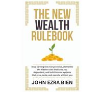 The New Wealth Rulebook: Stop earning like everyone else, dismantle the hidden rules that keep you dependent, and build income systems that grow, scale, and operate without you
