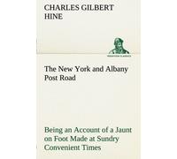 The New York And Albany Post Road From Kings Bridge To "The Ferry At Crawlier, Over Against Albany," Being An Account Of A Jaunt On Foot Made At Sundry Convenient Times Between May And November, Ninet