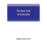 The New York Of Yesterday; A Descriptive Narrative Of Old Bloomingdale, Its Topographical Features, Its Early Families And Their Genealogies, Its Old Homesteads And Country-Seats, Its French Invasion,