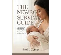 THE NEWBORN SURVIVAL GUIDE: A Practical Guide for First-Time Parents to Prepare for Baby, Navigate the First Weeks, and Feel Confident from Day One