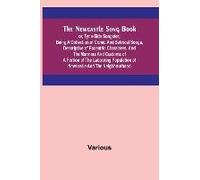 The Newcastle Song Book; Or, Tyne-Side Songster; Being A Collection Of Comic And Satirical Songs, Descriptive Of Eccentric Characters, And The Manners And Customs Of A Portion Of The Labouring Populat