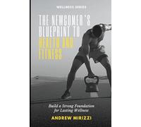 The Newcomer's Blueprint To Health And Fitness: Build a Strong Foundation for Lasting Wellness