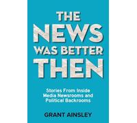 The News Was Better Then: Stories From Inside Media Newsrooms and Political Backrooms